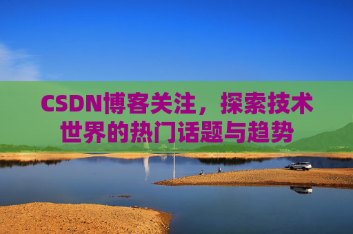 CSDN博客关注，探索技术世界的热门话题与趋势