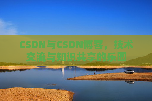 CSDN与CSDN博客,技术交流与知识共享的乐园